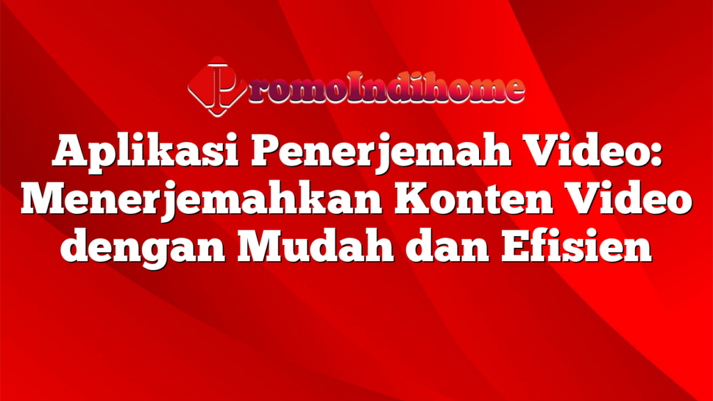 Aplikasi Penerjemah Video: Menerjemahkan Konten Video dengan Mudah dan Efisien