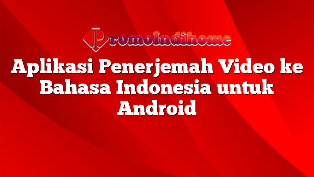 Aplikasi Penerjemah Video ke Bahasa Indonesia untuk Android