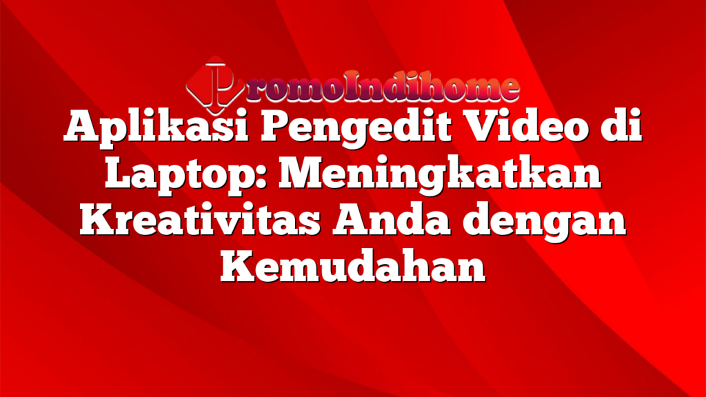 Aplikasi Pengedit Video di Laptop: Meningkatkan Kreativitas Anda dengan Kemudahan