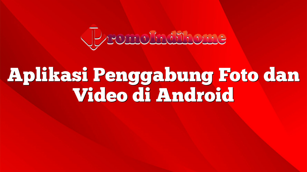 Aplikasi Penggabung Foto dan Video di Android