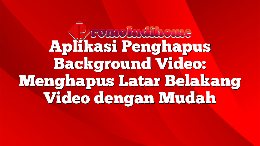 Aplikasi Penghapus Background Video: Menghapus Latar Belakang Video dengan Mudah