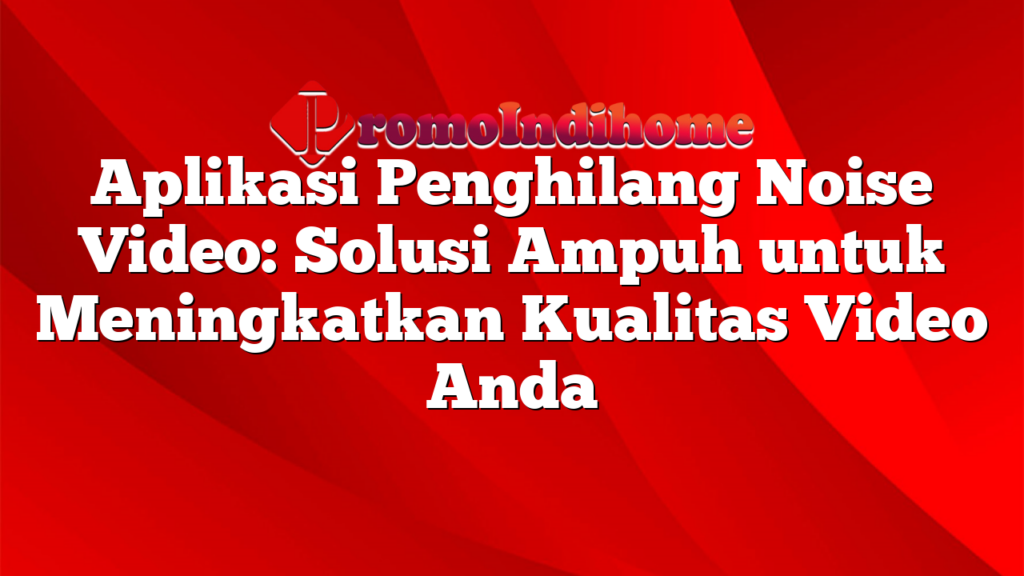 Aplikasi Penghilang Noise Video: Solusi Ampuh untuk Meningkatkan Kualitas Video Anda