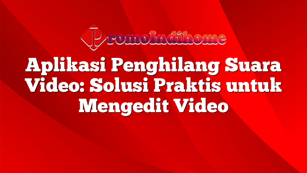 Aplikasi Penghilang Suara Video: Solusi Praktis untuk Mengedit Video