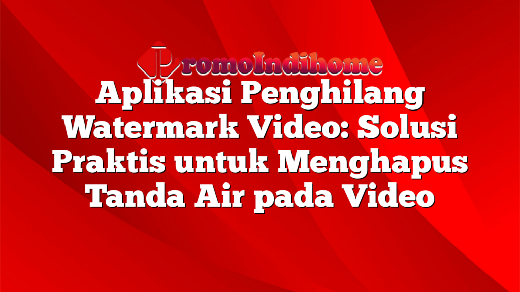 Aplikasi Penghilang Watermark Video: Solusi Praktis untuk Menghapus Tanda Air pada Video