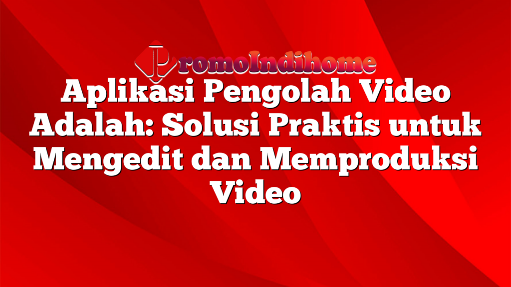 Aplikasi Pengolah Video Adalah: Solusi Praktis untuk Mengedit dan Memproduksi Video