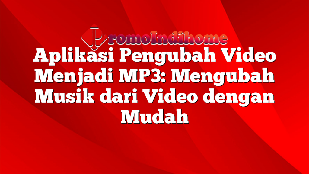 Aplikasi Pengubah Video Menjadi MP3: Mengubah Musik dari Video dengan Mudah