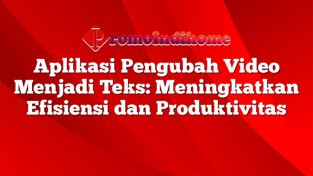 Aplikasi Pengubah Video Menjadi Teks: Meningkatkan Efisiensi dan Produktivitas