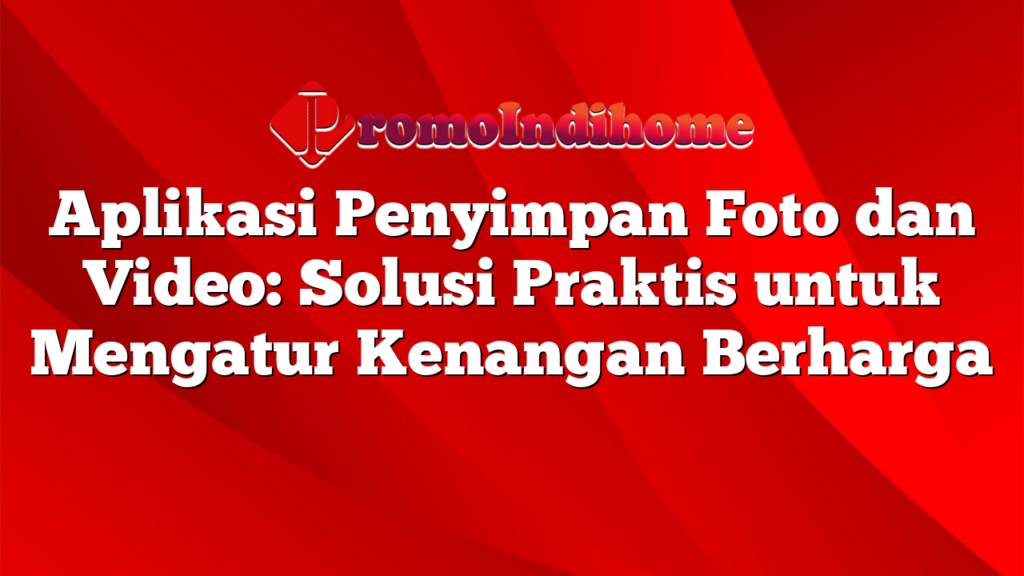 Aplikasi Penyimpan Foto dan Video: Solusi Praktis untuk Mengatur Kenangan Berharga