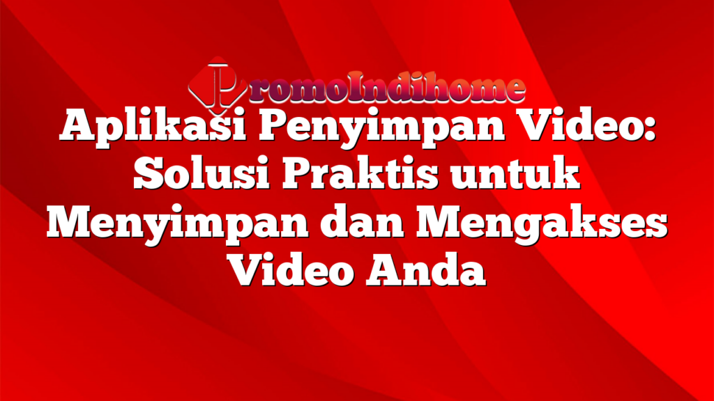 Aplikasi Penyimpan Video: Solusi Praktis untuk Menyimpan dan Mengakses Video Anda