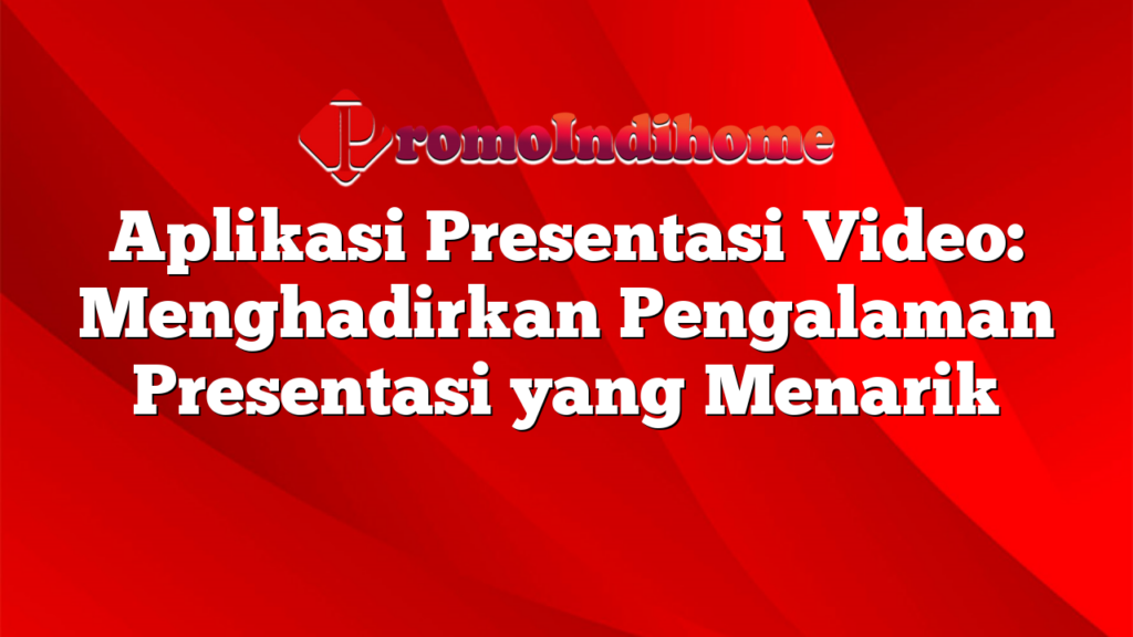 Aplikasi Presentasi Video: Menghadirkan Pengalaman Presentasi yang Menarik