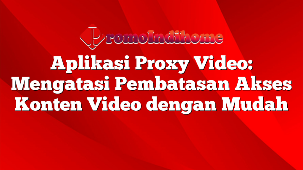 Aplikasi Proxy Video: Mengatasi Pembatasan Akses Konten Video dengan Mudah