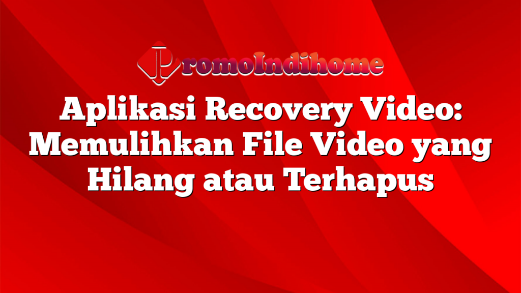 Aplikasi Recovery Video: Memulihkan File Video yang Hilang atau Terhapus