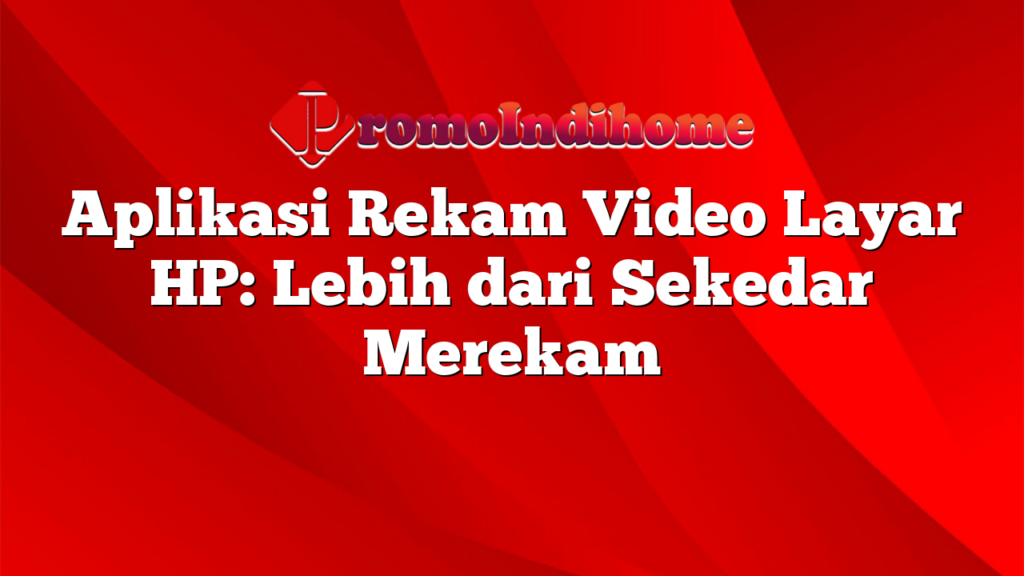 Aplikasi Rekam Video Layar HP: Lebih dari Sekedar Merekam