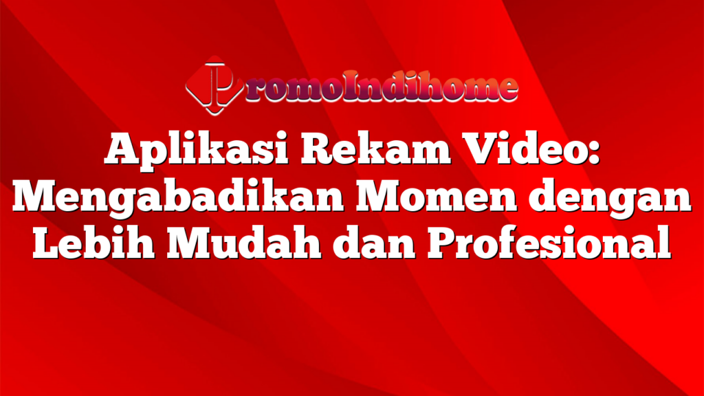 Aplikasi Rekam Video: Mengabadikan Momen dengan Lebih Mudah dan Profesional