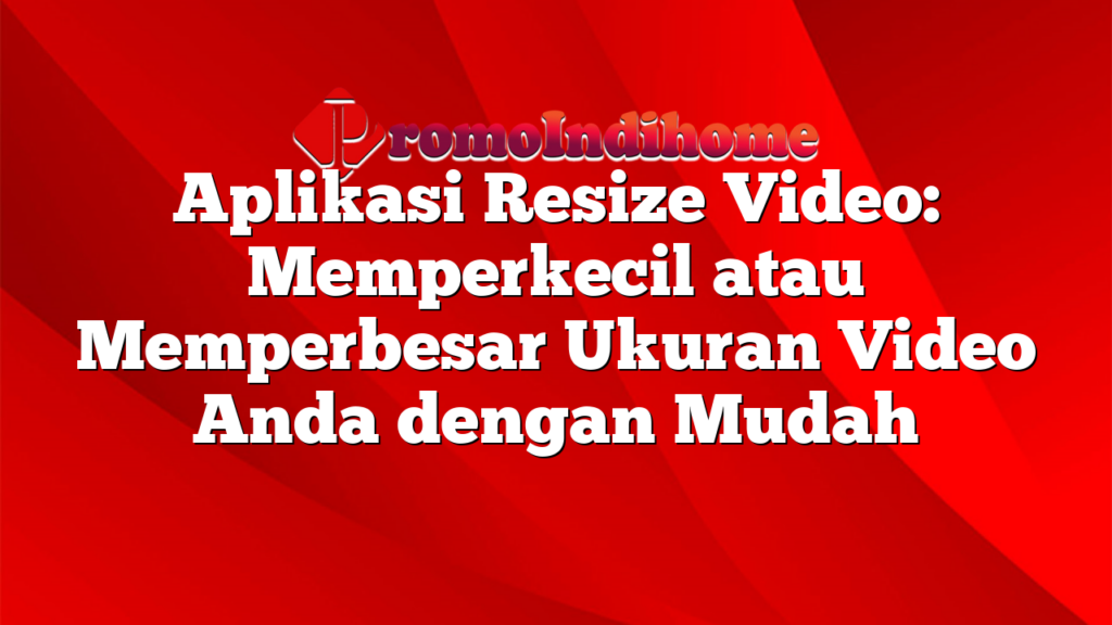 Aplikasi Resize Video: Memperkecil atau Memperbesar Ukuran Video Anda dengan Mudah