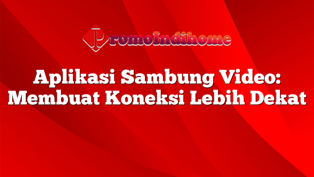 Aplikasi Sambung Video: Membuat Koneksi Lebih Dekat