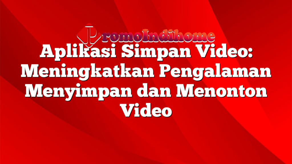 Aplikasi Simpan Video: Meningkatkan Pengalaman Menyimpan dan Menonton Video