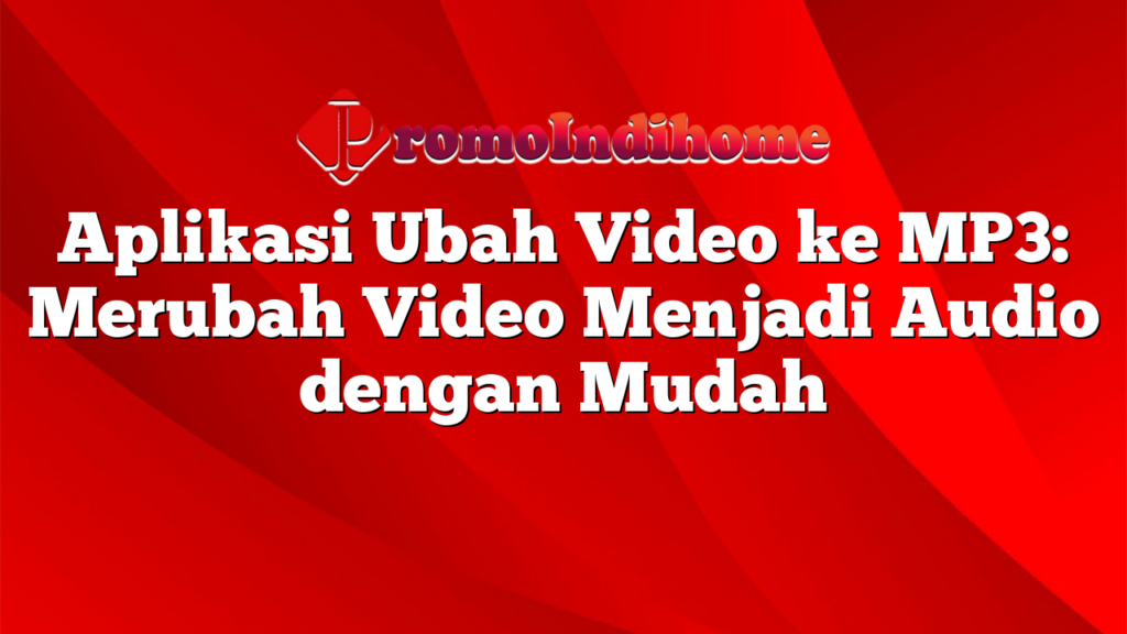 Aplikasi Ubah Video ke MP3: Merubah Video Menjadi Audio dengan Mudah