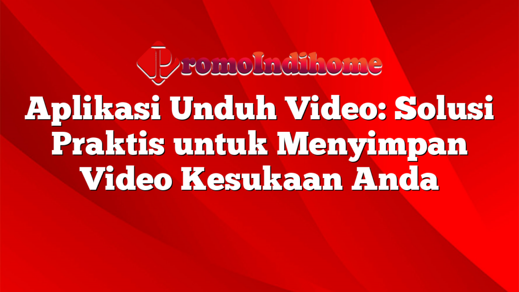 Aplikasi Unduh Video: Solusi Praktis untuk Menyimpan Video Kesukaan Anda