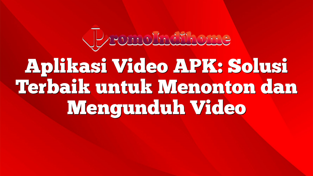 Aplikasi Video APK: Solusi Terbaik untuk Menonton dan Mengunduh Video