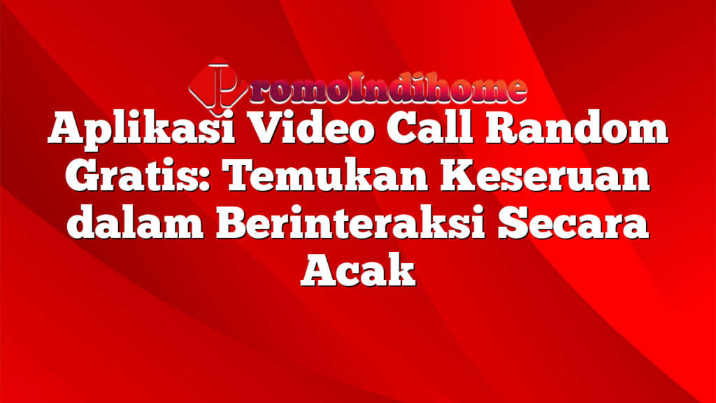 Aplikasi Video Call Random Gratis: Temukan Keseruan dalam Berinteraksi Secara Acak