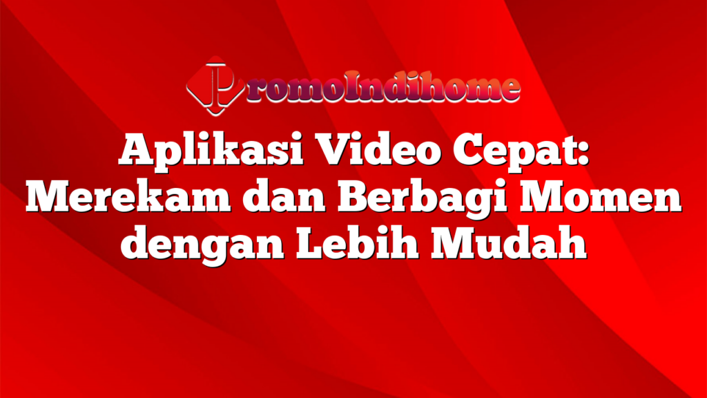 Aplikasi Video Cepat: Merekam dan Berbagi Momen dengan Lebih Mudah