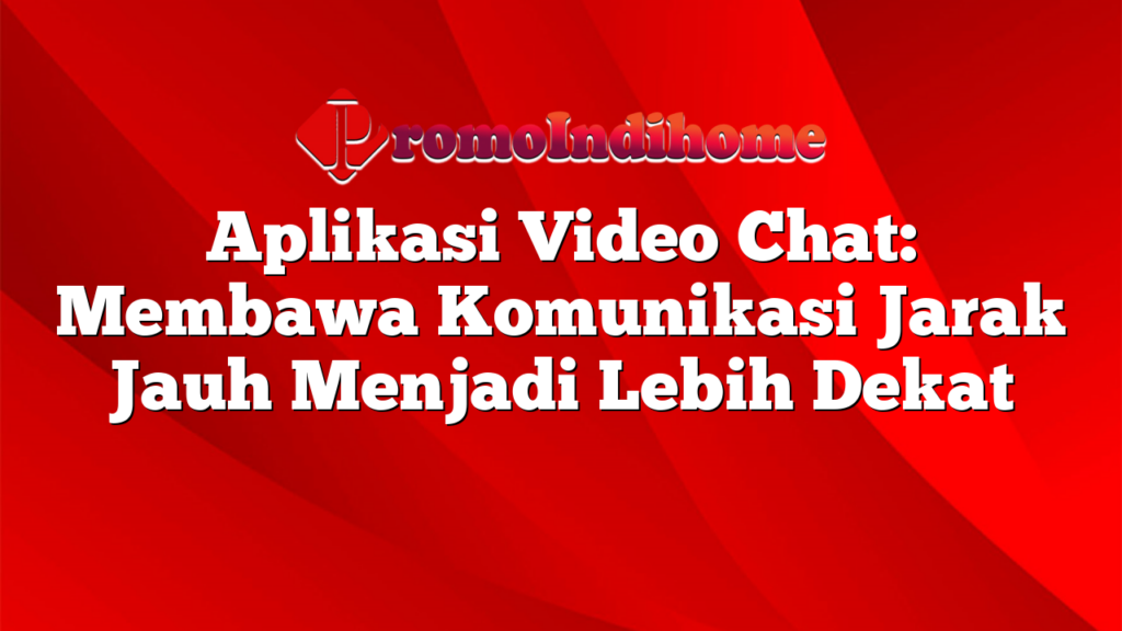 Aplikasi Video Chat: Membawa Komunikasi Jarak Jauh Menjadi Lebih Dekat