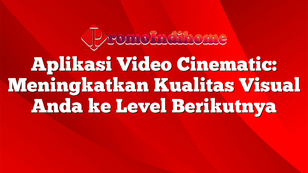 Aplikasi Video Cinematic: Meningkatkan Kualitas Visual Anda ke Level Berikutnya