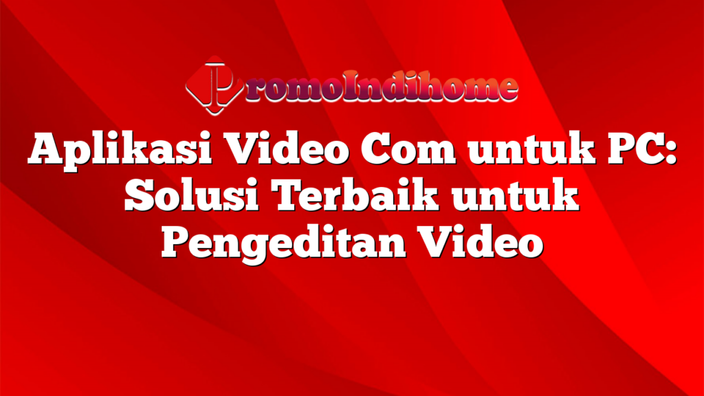 Aplikasi Video Com untuk PC: Solusi Terbaik untuk Pengeditan Video