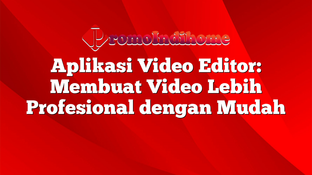 Aplikasi Video Editor: Membuat Video Lebih Profesional dengan Mudah