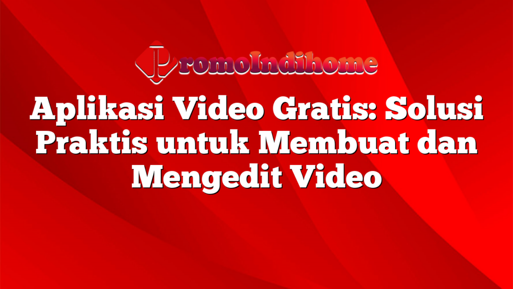 Aplikasi Video Gratis: Solusi Praktis untuk Membuat dan Mengedit Video