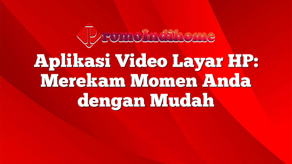 Aplikasi Video Layar HP: Merekam Momen Anda dengan Mudah