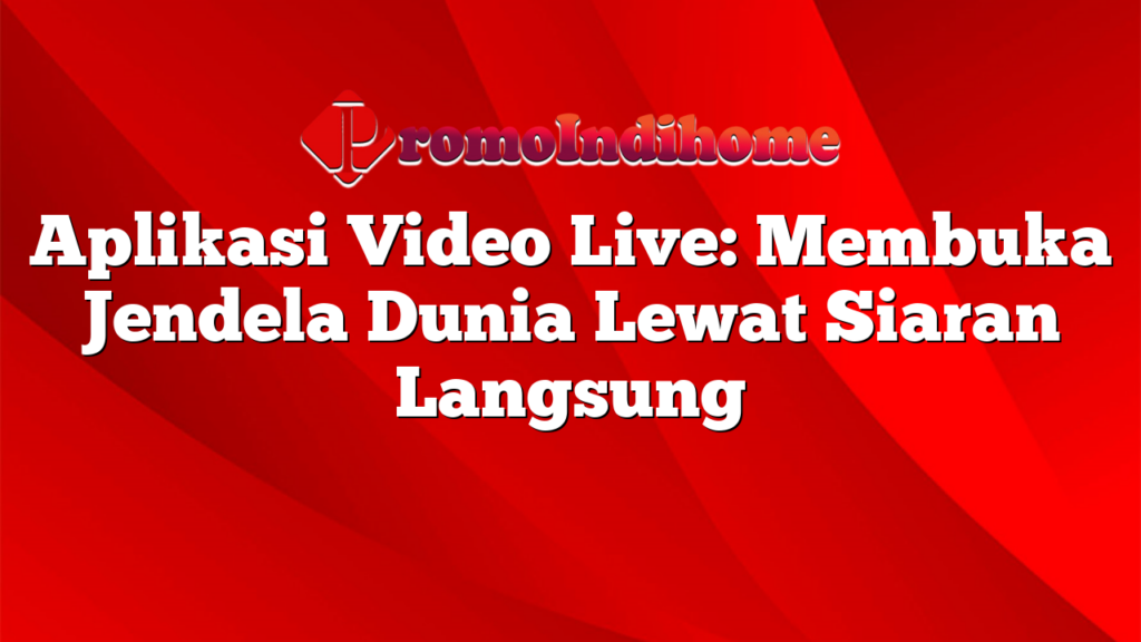 Aplikasi Video Live: Membuka Jendela Dunia Lewat Siaran Langsung