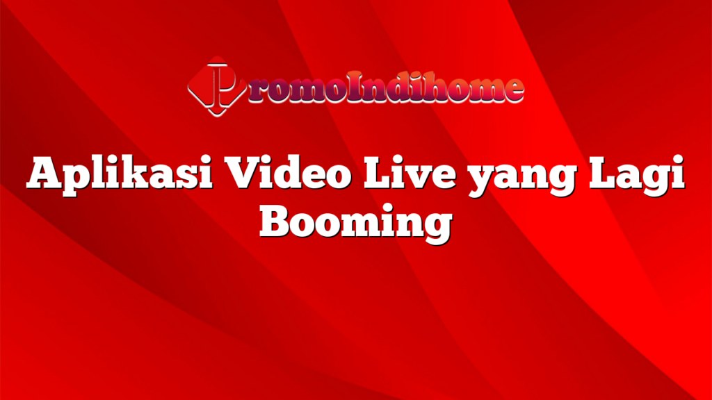 Aplikasi Video Live yang Lagi Booming