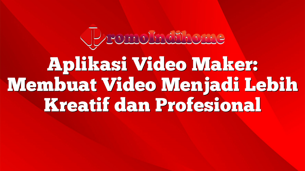 Aplikasi Video Maker: Membuat Video Menjadi Lebih Kreatif dan Profesional