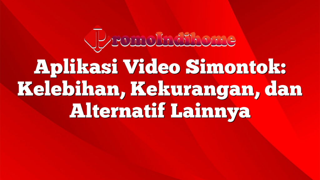 Aplikasi Video Simontok: Kelebihan, Kekurangan, dan Alternatif Lainnya