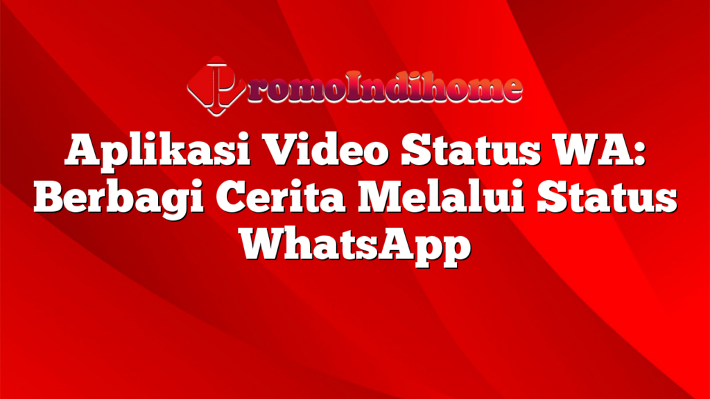 Aplikasi Video Status WA: Berbagi Cerita Melalui Status WhatsApp