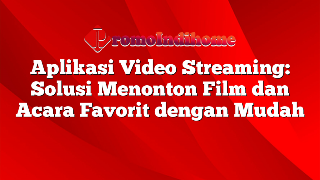 Aplikasi Video Streaming: Solusi Menonton Film dan Acara Favorit dengan Mudah