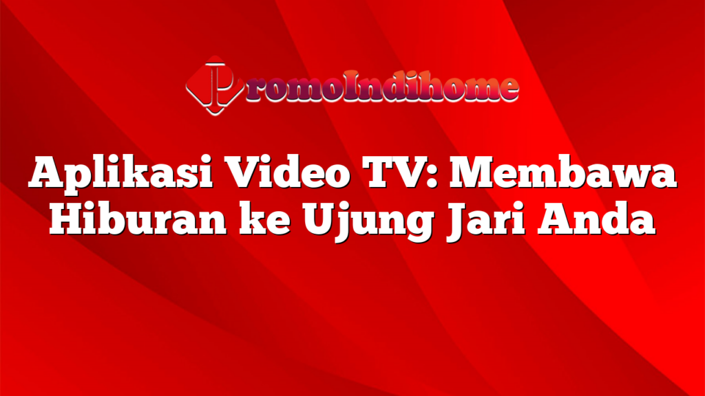 Aplikasi Video TV: Membawa Hiburan ke Ujung Jari Anda