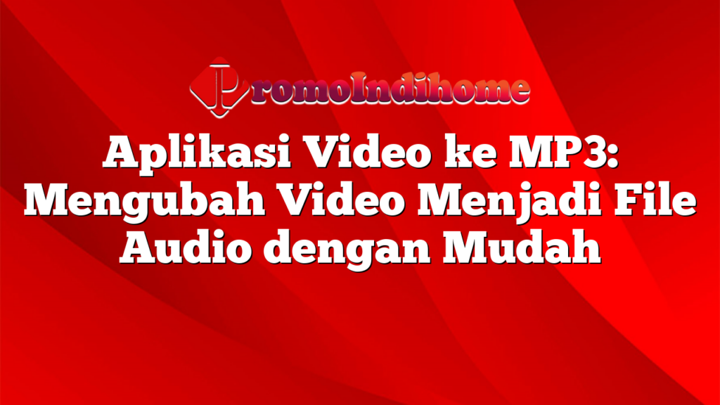 Aplikasi Video ke MP3: Mengubah Video Menjadi File Audio dengan Mudah