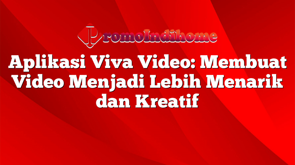 Aplikasi Viva Video: Membuat Video Menjadi Lebih Menarik dan Kreatif