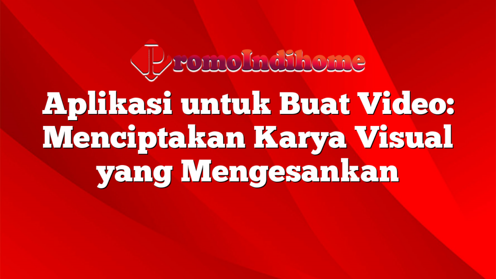 Aplikasi untuk Buat Video: Menciptakan Karya Visual yang Mengesankan