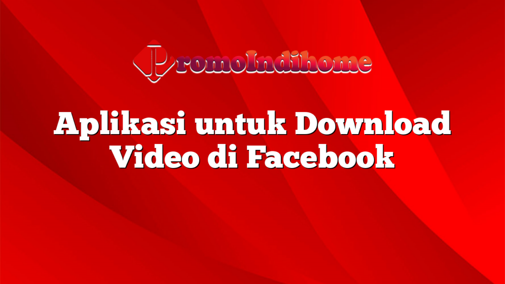 Aplikasi untuk Download Video di Facebook