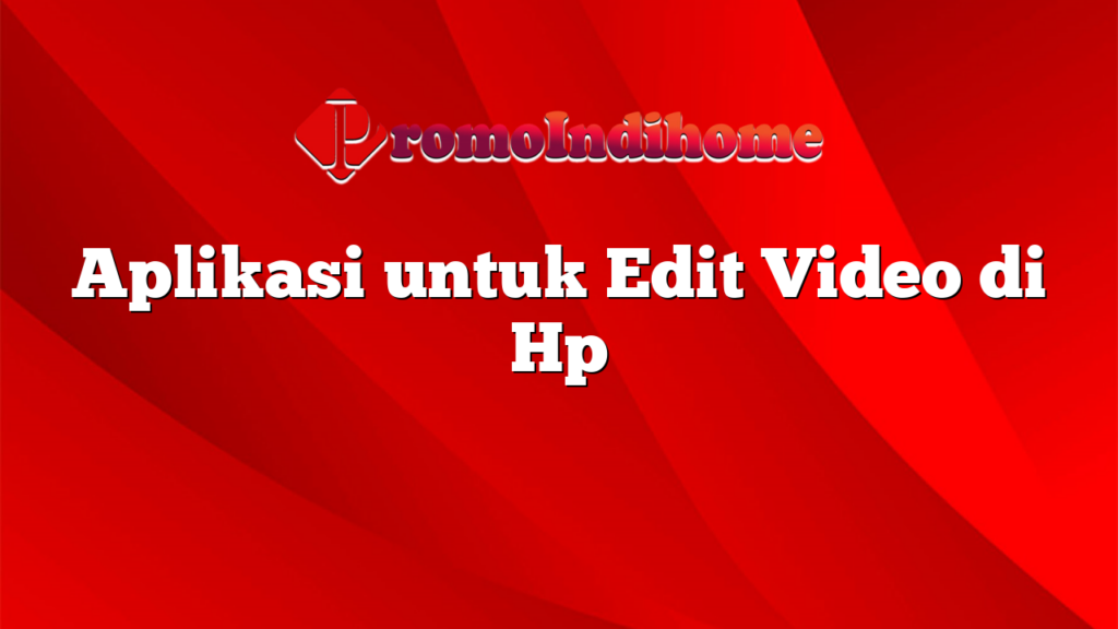 Aplikasi untuk Edit Video di Hp