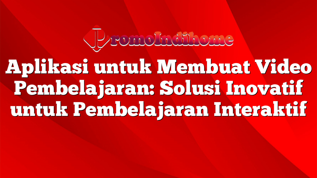 Aplikasi untuk Membuat Video Pembelajaran: Solusi Inovatif untuk Pembelajaran Interaktif