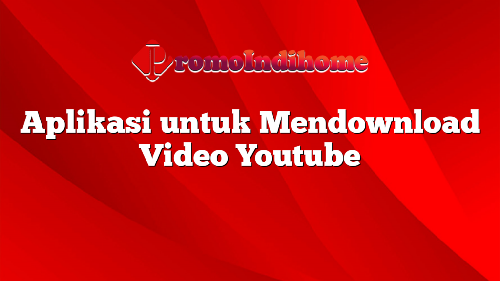 Aplikasi untuk Mendownload Video Youtube