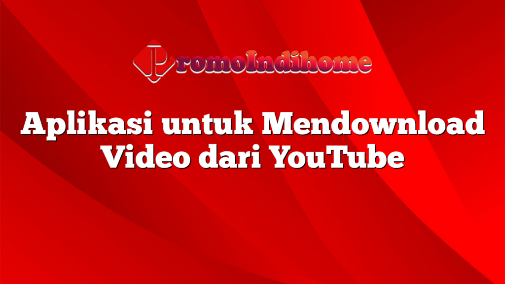 Aplikasi untuk Mendownload Video dari YouTube