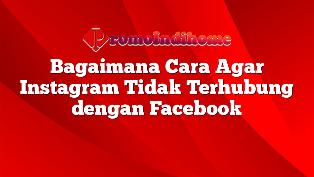 Bagaimana Cara Agar Instagram Tidak Terhubung dengan Facebook