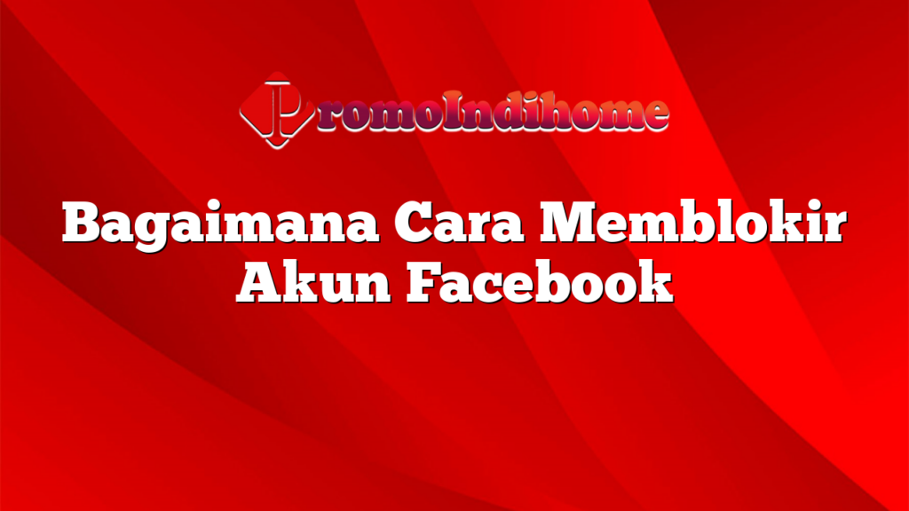 Bagaimana Cara Memblokir Akun Facebook