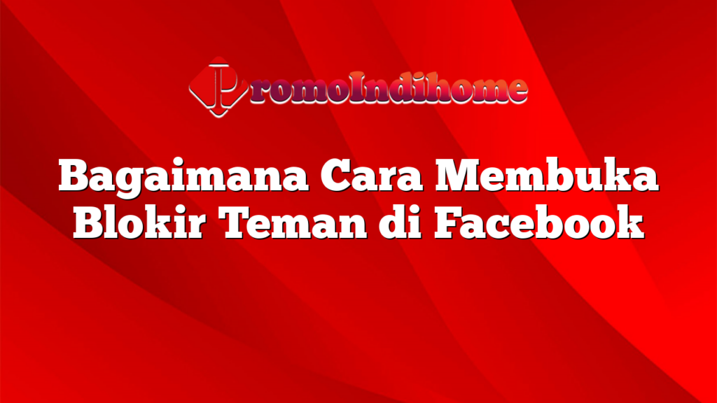 Bagaimana Cara Membuka Blokir Teman di Facebook